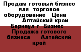 Продам готовый бизнес или  торговое оборудование › Цена ­ 50 000 - Алтайский край, Барнаул г. Бизнес » Продажа готового бизнеса   . Алтайский край